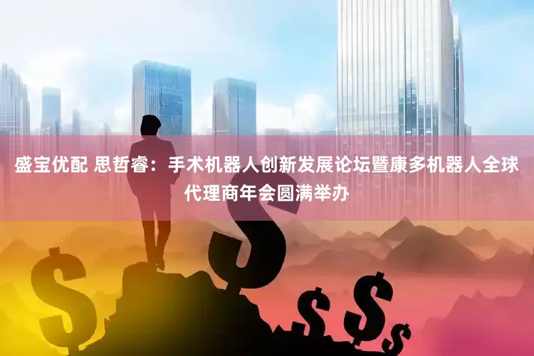 盛宝优配 思哲睿：手术机器人创新发展论坛暨康多机器人全球代理商年会圆满举办