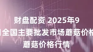财盘配资 2025年9月5日全国主要批发市场蘑菇价格行情