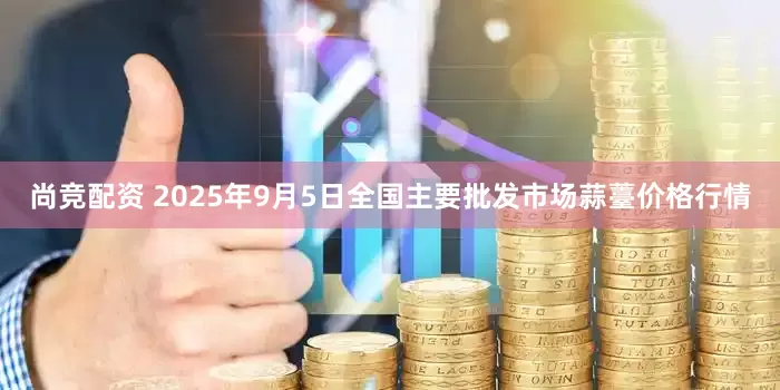 尚竞配资 2025年9月5日全国主要批发市场蒜薹价格行情