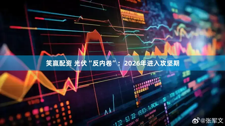 笑赢配资 光伏“反内卷”：2026年进入攻坚期