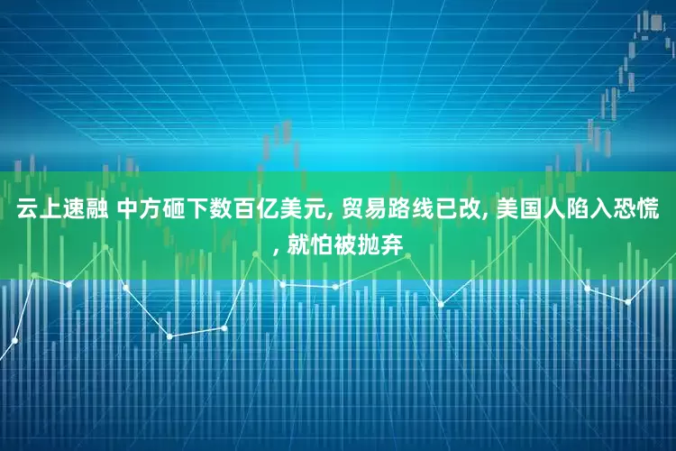云上速融 中方砸下数百亿美元, 贸易路线已改, 美国人陷入恐慌, 就怕被抛弃