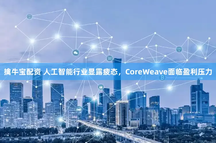 擒牛宝配资 人工智能行业显露疲态，CoreWeave面临盈利压力