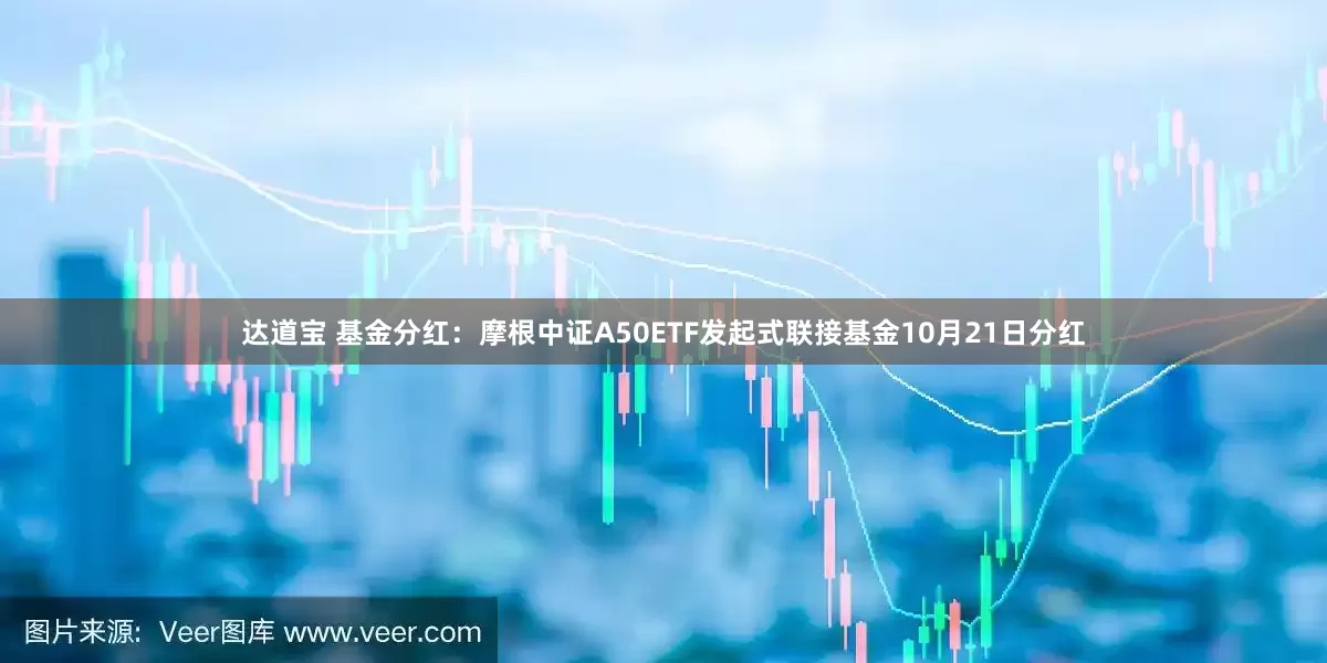 达道宝 基金分红：摩根中证A50ETF发起式联接基金10月21日分红