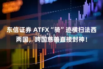 东信证券 ATFX“骑”迹横扫法西两国，跨国慈善直接封神！