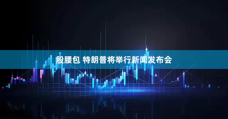 股腰包 特朗普将举行新闻发布会